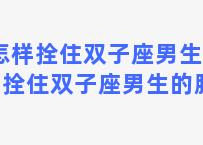 怎样拴住双子座男生 怎样拴住双子座男生的脾气